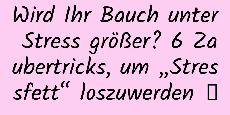 Wird Ihr Bauch unter Stress größer? 6 Zaubertricks, um „Stressfett“ loszuwerden →