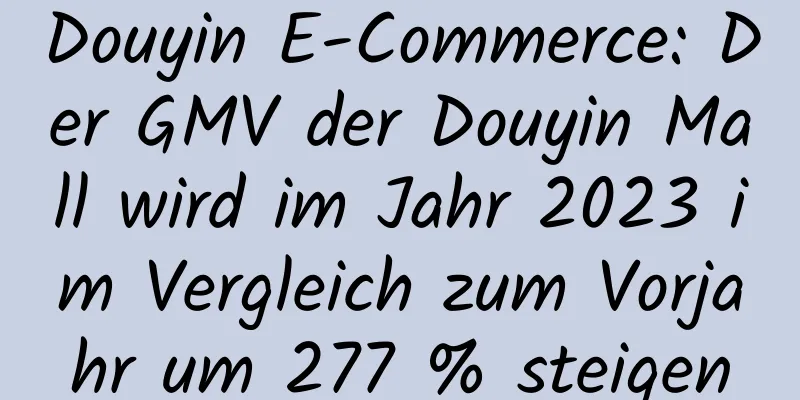 Douyin E-Commerce: Der GMV der Douyin Mall wird im Jahr 2023 im Vergleich zum Vorjahr um 277 % steigen