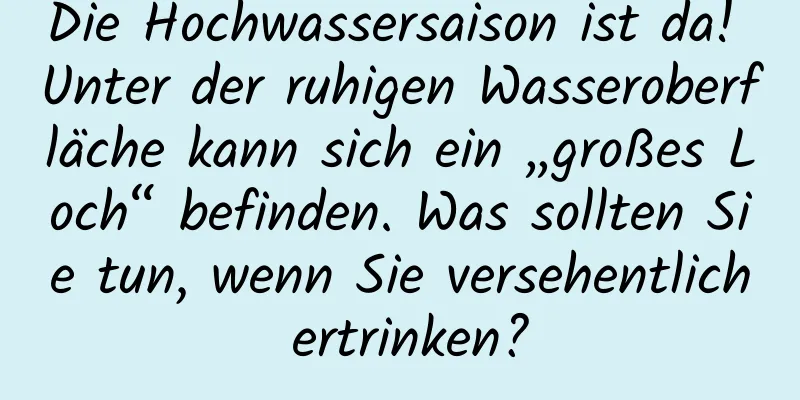 Die Hochwassersaison ist da! Unter der ruhigen Wasseroberfläche kann sich ein „großes Loch“ befinden. Was sollten Sie tun, wenn Sie versehentlich ertrinken?