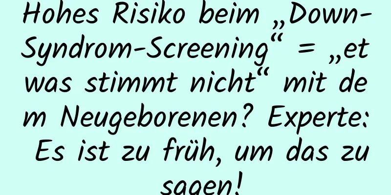 Hohes Risiko beim „Down-Syndrom-Screening“ = „etwas stimmt nicht“ mit dem Neugeborenen? Experte: Es ist zu früh, um das zu sagen!