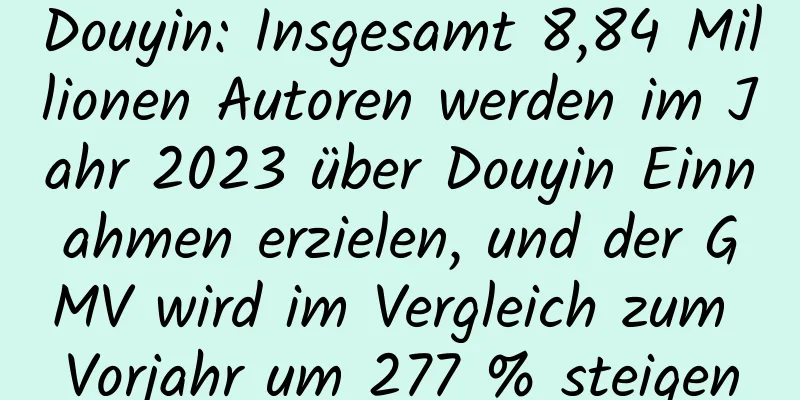 Douyin: Insgesamt 8,84 Millionen Autoren werden im Jahr 2023 über Douyin Einnahmen erzielen, und der GMV wird im Vergleich zum Vorjahr um 277 % steigen