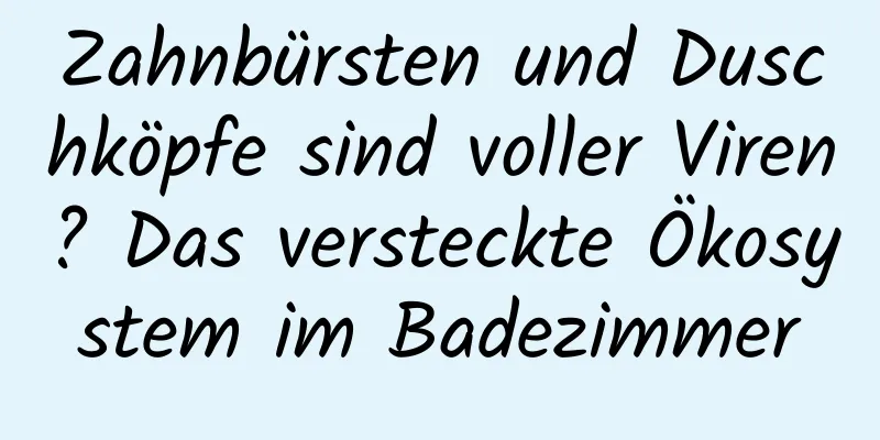 Zahnbürsten und Duschköpfe sind voller Viren? Das versteckte Ökosystem im Badezimmer