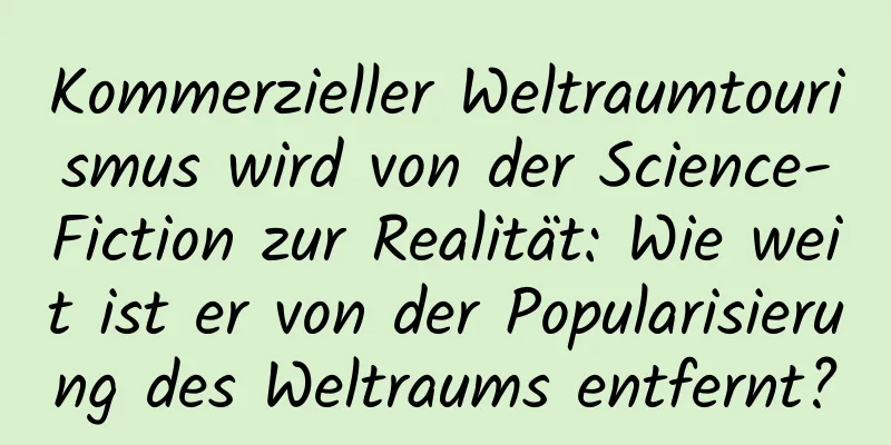 Kommerzieller Weltraumtourismus wird von der Science-Fiction zur Realität: Wie weit ist er von der Popularisierung des Weltraums entfernt?