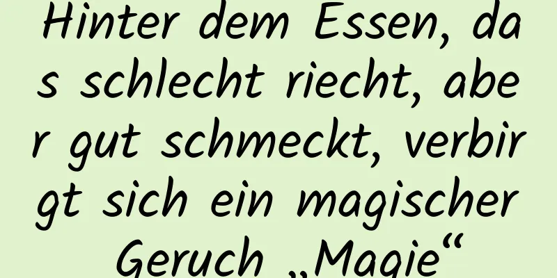 Hinter dem Essen, das schlecht riecht, aber gut schmeckt, verbirgt sich ein magischer Geruch „Magie“