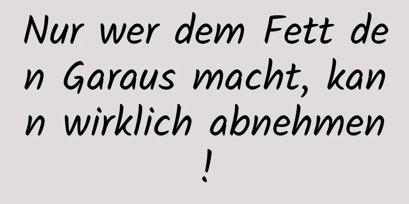 Nur wer dem Fett den Garaus macht, kann wirklich abnehmen!