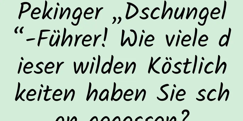 Pekinger „Dschungel“-Führer! Wie viele dieser wilden Köstlichkeiten haben Sie schon gegessen?