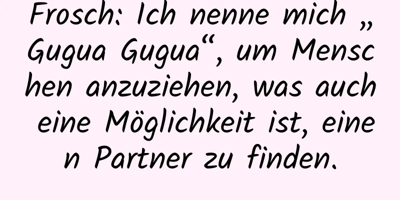 Frosch: Ich nenne mich „Gugua Gugua“, um Menschen anzuziehen, was auch eine Möglichkeit ist, einen Partner zu finden.