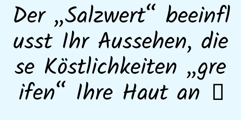 Der „Salzwert“ beeinflusst Ihr Aussehen, diese Köstlichkeiten „greifen“ Ihre Haut an →