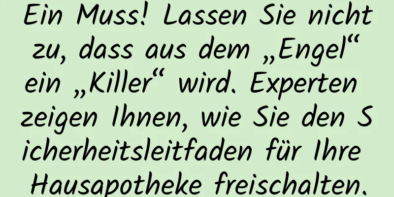 Ein Muss! Lassen Sie nicht zu, dass aus dem „Engel“ ein „Killer“ wird. Experten zeigen Ihnen, wie Sie den Sicherheitsleitfaden für Ihre Hausapotheke freischalten.