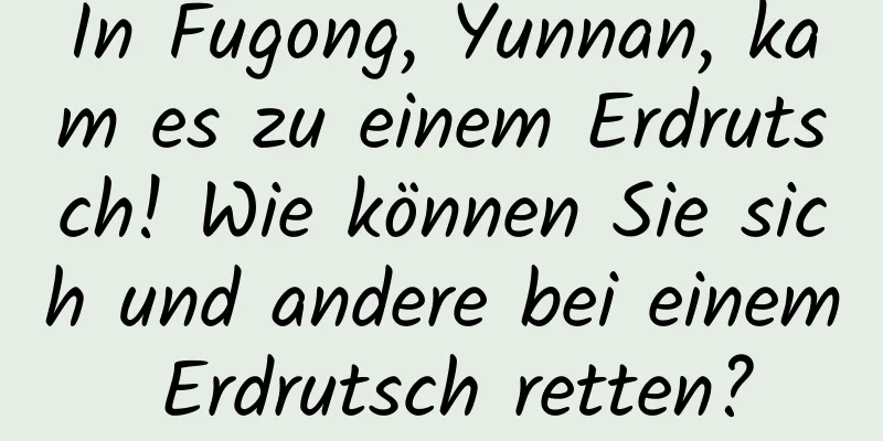 In Fugong, Yunnan, kam es zu einem Erdrutsch! Wie können Sie sich und andere bei einem Erdrutsch retten?