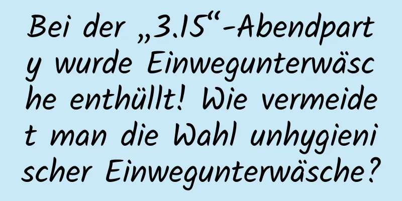 Bei der „3.15“-Abendparty wurde Einwegunterwäsche enthüllt! Wie vermeidet man die Wahl unhygienischer Einwegunterwäsche?