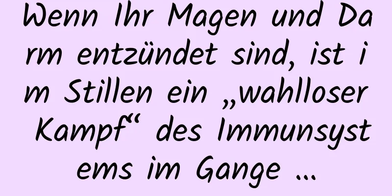 Wenn Ihr Magen und Darm entzündet sind, ist im Stillen ein „wahlloser Kampf“ des Immunsystems im Gange …