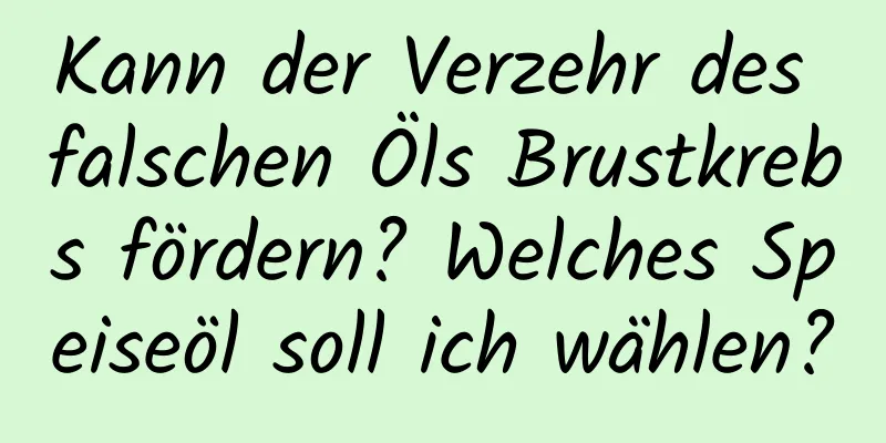 Kann der Verzehr des falschen Öls Brustkrebs fördern? Welches Speiseöl soll ich wählen?