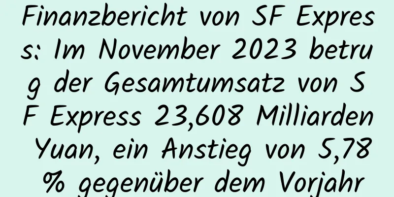 Finanzbericht von SF Express: Im November 2023 betrug der Gesamtumsatz von SF Express 23,608 Milliarden Yuan, ein Anstieg von 5,78 % gegenüber dem Vorjahr