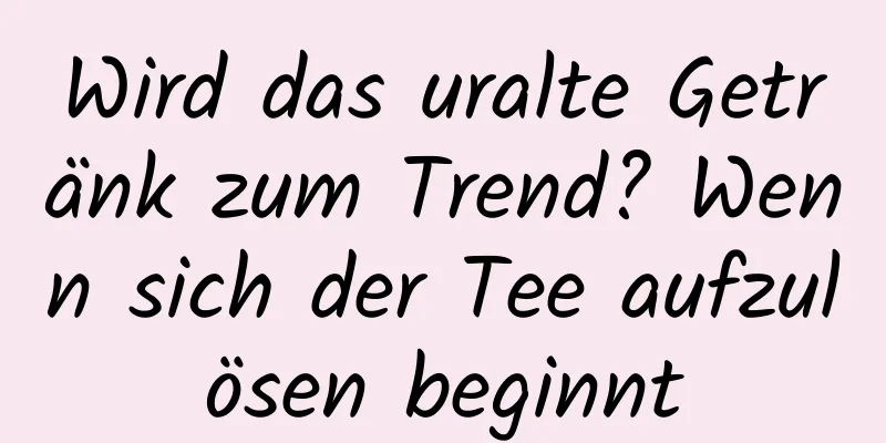 Wird das uralte Getränk zum Trend? Wenn sich der Tee aufzulösen beginnt