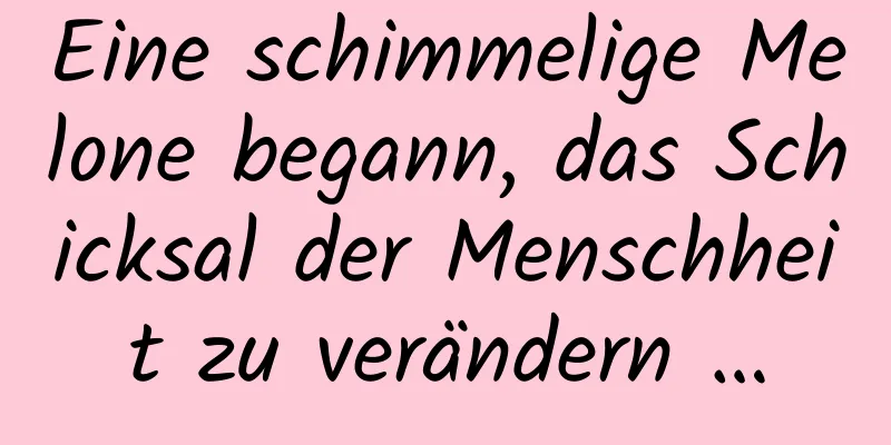 Eine schimmelige Melone begann, das Schicksal der Menschheit zu verändern …