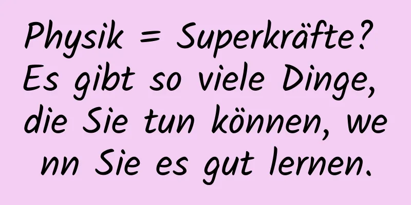 Physik = Superkräfte? Es gibt so viele Dinge, die Sie tun können, wenn Sie es gut lernen.