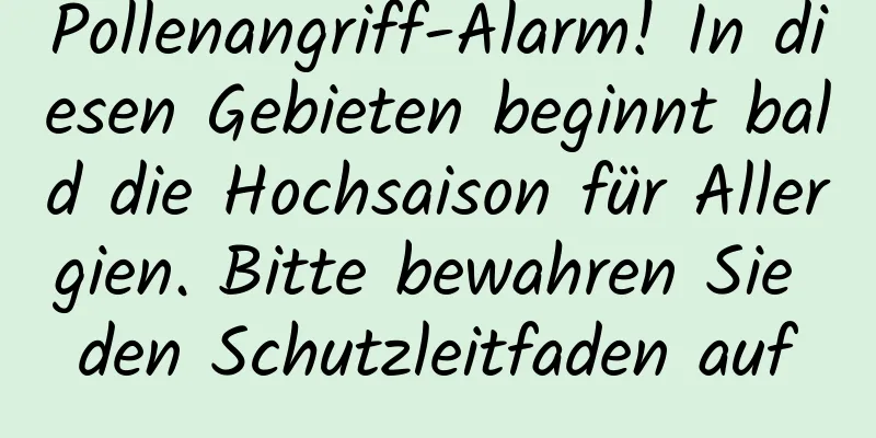Pollenangriff-Alarm! In diesen Gebieten beginnt bald die Hochsaison für Allergien. Bitte bewahren Sie den Schutzleitfaden auf