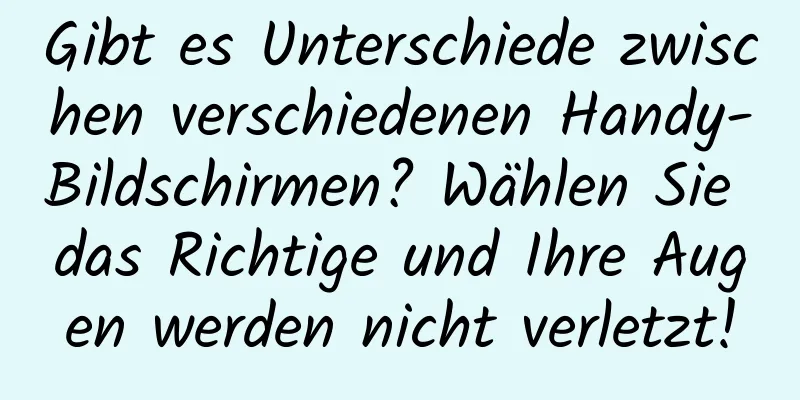 Gibt es Unterschiede zwischen verschiedenen Handy-Bildschirmen? Wählen Sie das Richtige und Ihre Augen werden nicht verletzt!