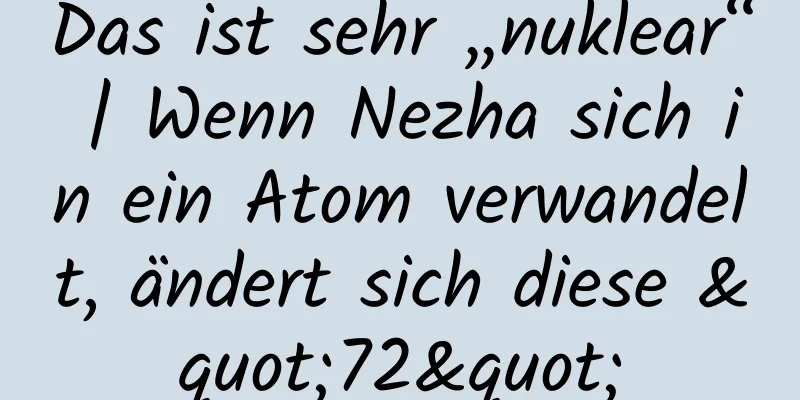 Das ist sehr „nuklear“ | Wenn Nezha sich in ein Atom verwandelt, ändert sich diese "72"