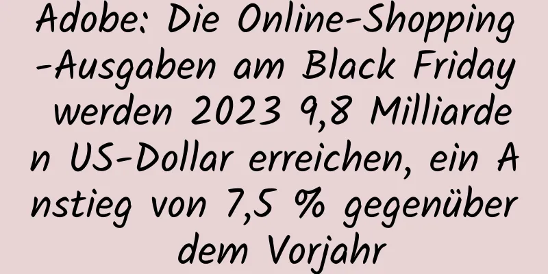 Adobe: Die Online-Shopping-Ausgaben am Black Friday werden 2023 9,8 Milliarden US-Dollar erreichen, ein Anstieg von 7,5 % gegenüber dem Vorjahr