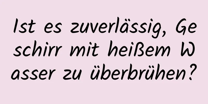 Ist es zuverlässig, Geschirr mit heißem Wasser zu überbrühen?