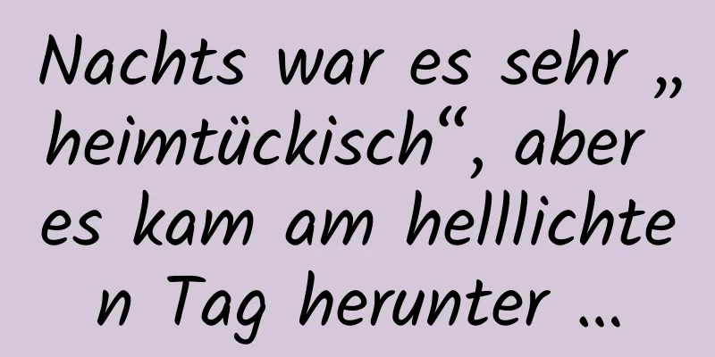 Nachts war es sehr „heimtückisch“, aber es kam am helllichten Tag herunter …
