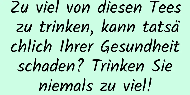 Zu viel von diesen Tees zu trinken, kann tatsächlich Ihrer Gesundheit schaden? Trinken Sie niemals zu viel!