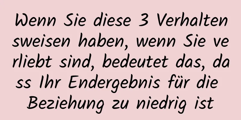 Wenn Sie diese 3 Verhaltensweisen haben, wenn Sie verliebt sind, bedeutet das, dass Ihr Endergebnis für die Beziehung zu niedrig ist