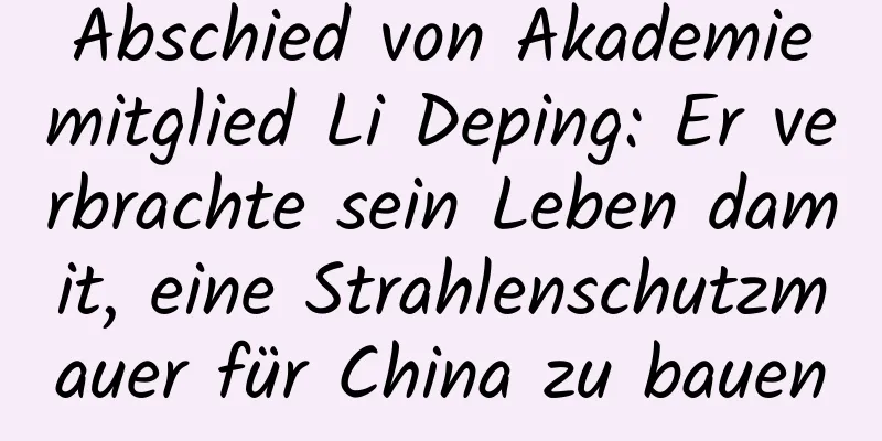 Abschied von Akademiemitglied Li Deping: Er verbrachte sein Leben damit, eine Strahlenschutzmauer für China zu bauen