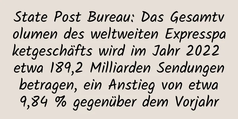 State Post Bureau: Das Gesamtvolumen des weltweiten Expresspaketgeschäfts wird im Jahr 2022 etwa 189,2 Milliarden Sendungen betragen, ein Anstieg von etwa 9,84 % gegenüber dem Vorjahr