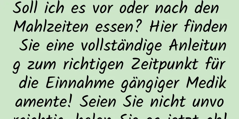 Soll ich es vor oder nach den Mahlzeiten essen? Hier finden Sie eine vollständige Anleitung zum richtigen Zeitpunkt für die Einnahme gängiger Medikamente! Seien Sie nicht unvorsichtig, holen Sie es jetzt ab!