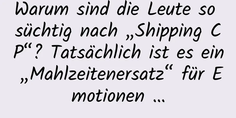 Warum sind die Leute so süchtig nach „Shipping CP“? Tatsächlich ist es ein „Mahlzeitenersatz“ für Emotionen …