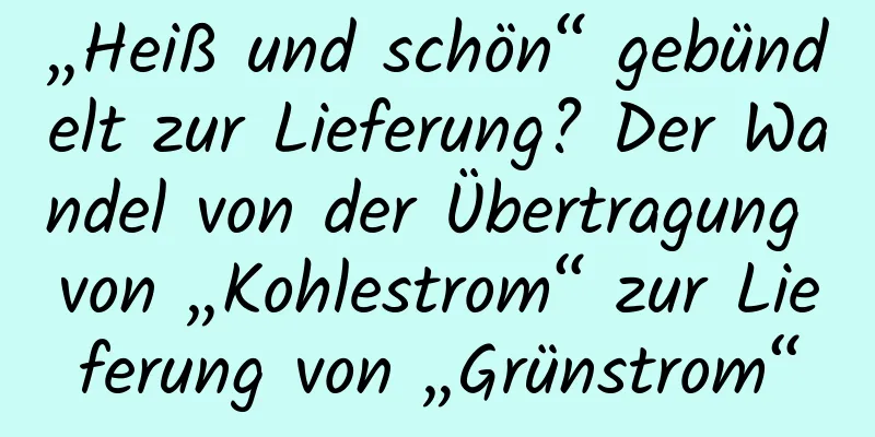„Heiß und schön“ gebündelt zur Lieferung? Der Wandel von der Übertragung von „Kohlestrom“ zur Lieferung von „Grünstrom“