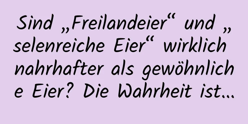 Sind „Freilandeier“ und „selenreiche Eier“ ​​wirklich nahrhafter als gewöhnliche Eier? Die Wahrheit ist...
