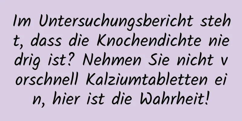 Im Untersuchungsbericht steht, dass die Knochendichte niedrig ist? Nehmen Sie nicht vorschnell Kalziumtabletten ein, hier ist die Wahrheit!