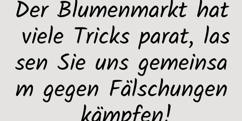 Der Blumenmarkt hat viele Tricks parat, lassen Sie uns gemeinsam gegen Fälschungen kämpfen!