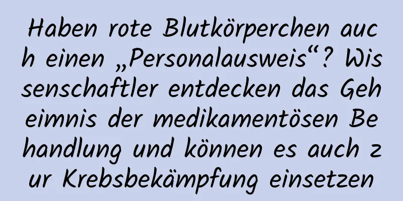 Haben rote Blutkörperchen auch einen „Personalausweis“? Wissenschaftler entdecken das Geheimnis der medikamentösen Behandlung und können es auch zur Krebsbekämpfung einsetzen