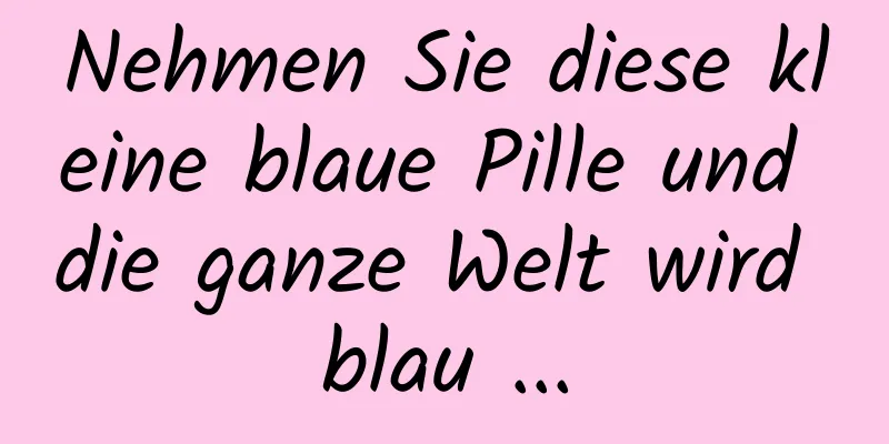 Nehmen Sie diese kleine blaue Pille und die ganze Welt wird blau ...