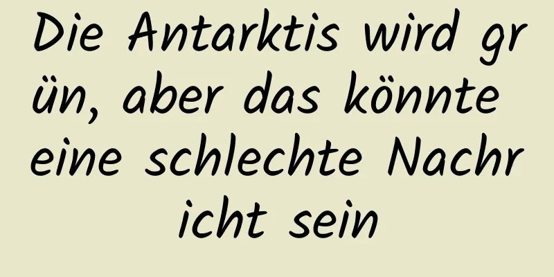 Die Antarktis wird grün, aber das könnte eine schlechte Nachricht sein