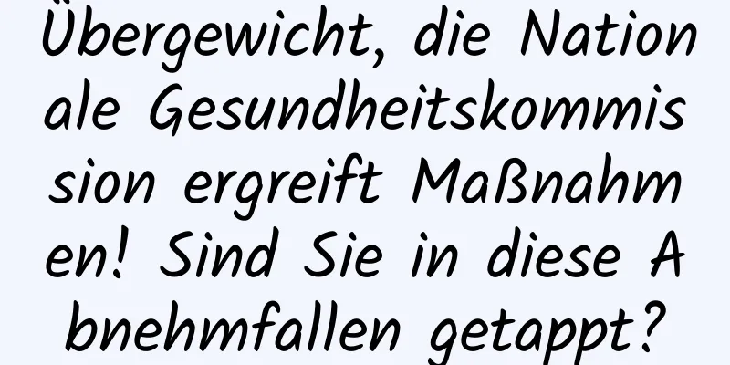 Übergewicht, die Nationale Gesundheitskommission ergreift Maßnahmen! Sind Sie in diese Abnehmfallen getappt?
