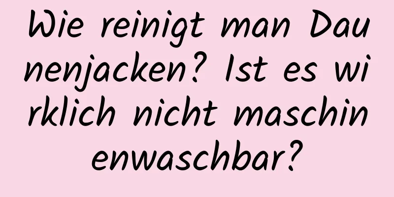 Wie reinigt man Daunenjacken? Ist es wirklich nicht maschinenwaschbar?