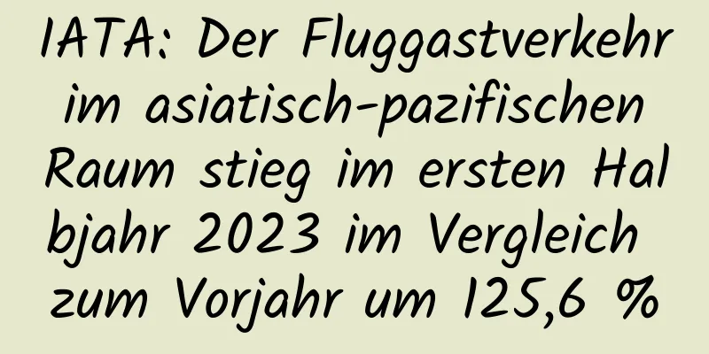 IATA: Der Fluggastverkehr im asiatisch-pazifischen Raum stieg im ersten Halbjahr 2023 im Vergleich zum Vorjahr um 125,6 %