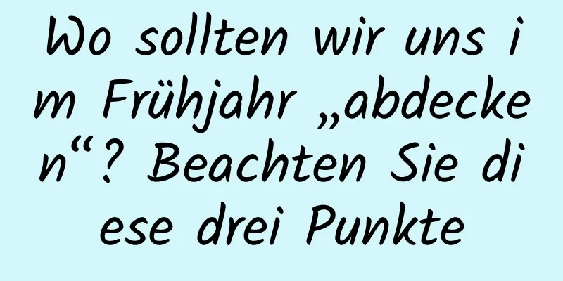 Wo sollten wir uns im Frühjahr „abdecken“? Beachten Sie diese drei Punkte