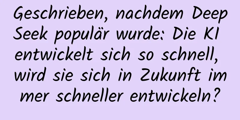 Geschrieben, nachdem DeepSeek populär wurde: Die KI entwickelt sich so schnell, wird sie sich in Zukunft immer schneller entwickeln?