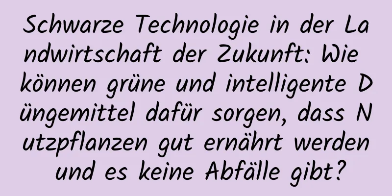 Schwarze Technologie in der Landwirtschaft der Zukunft: Wie können grüne und intelligente Düngemittel dafür sorgen, dass Nutzpflanzen gut ernährt werden und es keine Abfälle gibt?