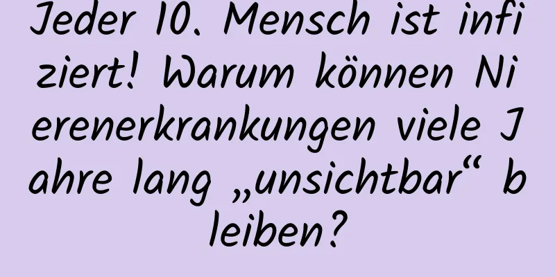 Jeder 10. Mensch ist infiziert! Warum können Nierenerkrankungen viele Jahre lang „unsichtbar“ bleiben?