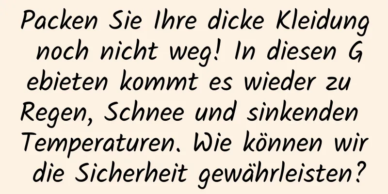 Packen Sie Ihre dicke Kleidung noch nicht weg! In diesen Gebieten kommt es wieder zu Regen, Schnee und sinkenden Temperaturen. Wie können wir die Sicherheit gewährleisten?