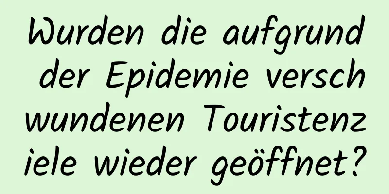 Wurden die aufgrund der Epidemie verschwundenen Touristenziele wieder geöffnet?