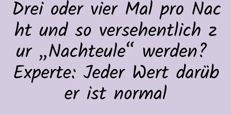 Drei oder vier Mal pro Nacht und so versehentlich zur „Nachteule“ werden? Experte: Jeder Wert darüber ist normal